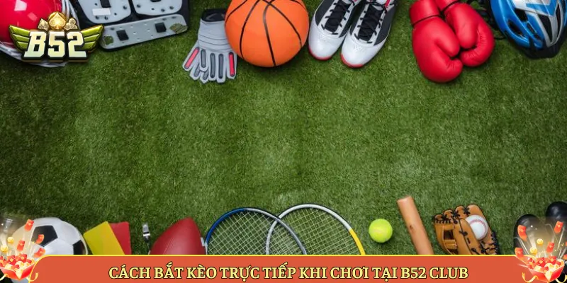 Cách Bắt Kèo Trực Tiếp Khi Chơi Tại B52 Club